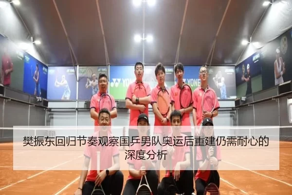 樊振东回归节奏观察国乒男队奥运后重建仍需耐心的深度分析
